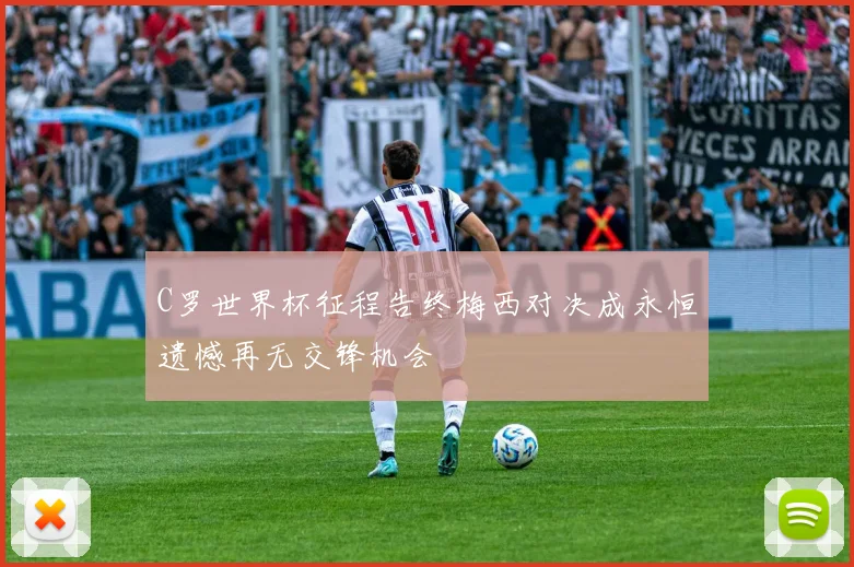 C罗世界杯征程告终梅西对决成永恒遗憾再无交锋机会