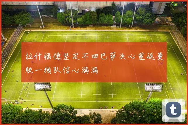 拉什福德坚定不回巴萨决心重返曼联一线队信心满满