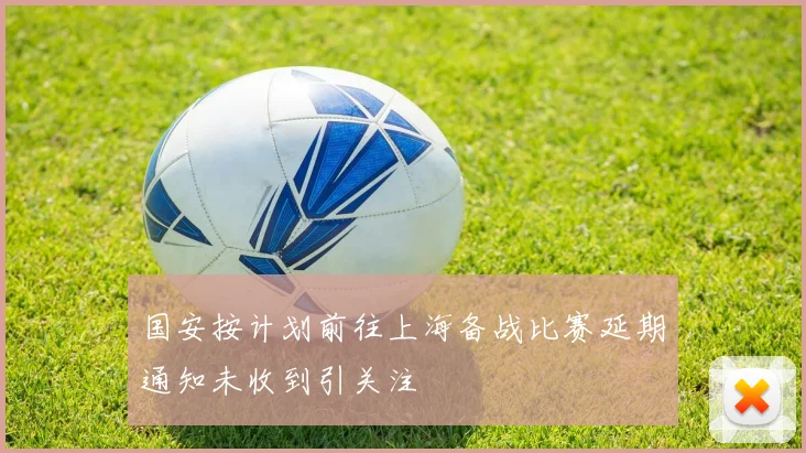 国安按计划前往上海备战比赛延期通知未收到引关注