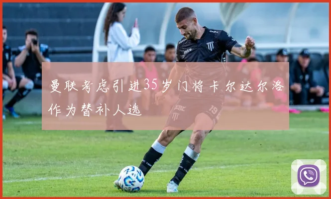 曼联考虑引进35岁门将卡尔达尔洛作为替补人选