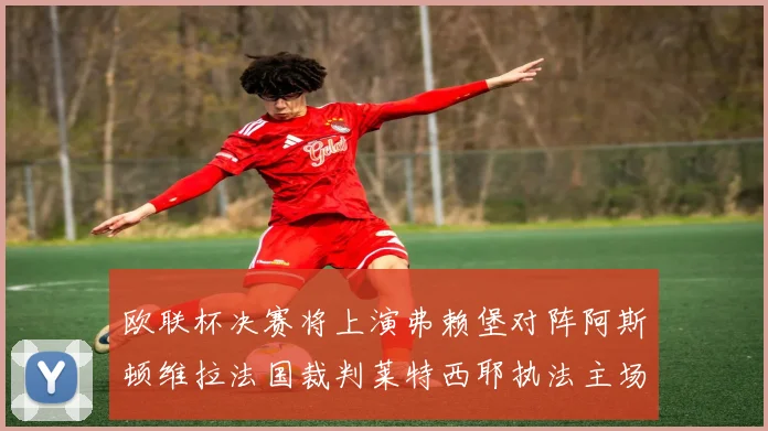 欧联杯决赛将上演弗赖堡对阵阿斯顿维拉法国裁判莱特西耶执法主场比赛
