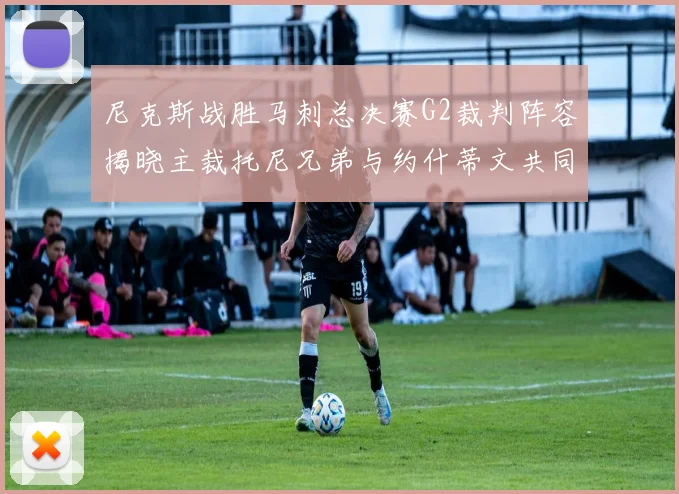 尼克斯战胜马刺总决赛G2裁判阵容揭晓主裁托尼兄弟与约什蒂文共同执法