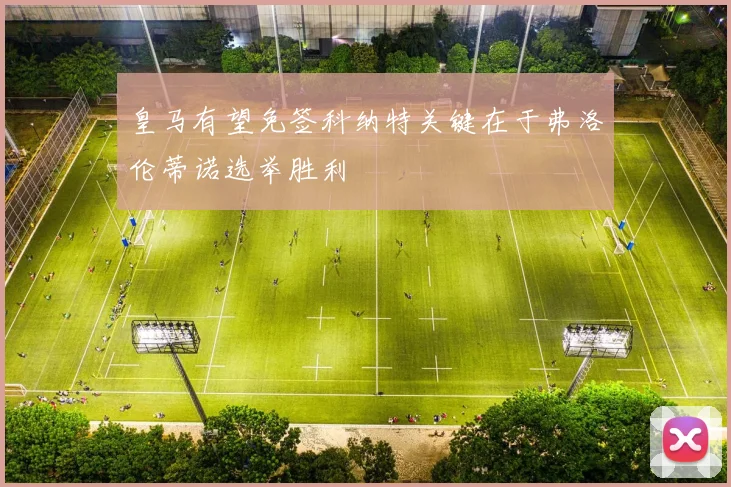 皇马有望免签科纳特关键在于弗洛伦蒂诺选举胜利