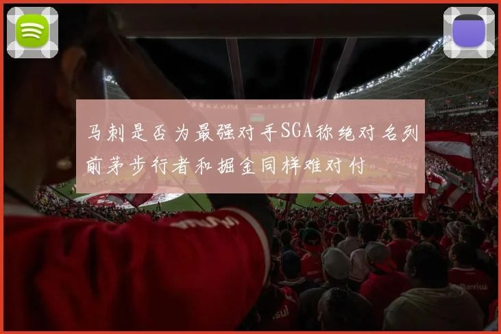 马刺是否为最强对手SGA称绝对名列前茅步行者和掘金同样难对付