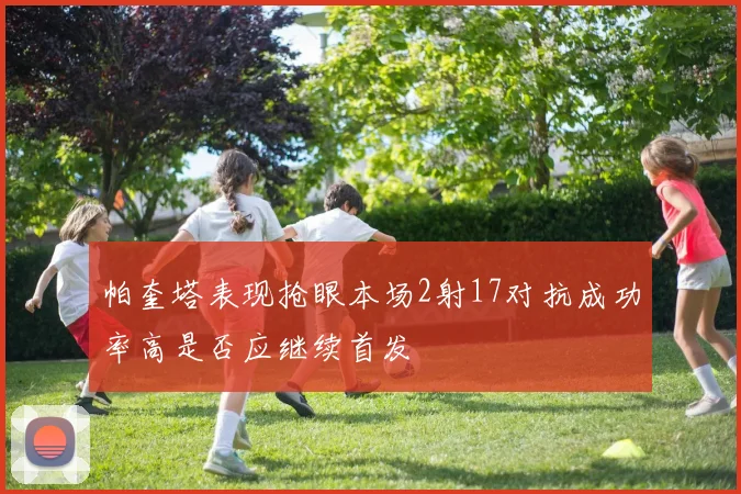 帕奎塔表现抢眼本场2射17对抗成功率高是否应继续首发