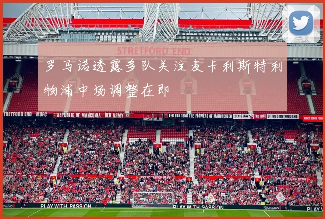 罗马诺透露多队关注麦卡利斯特利物浦中场调整在即