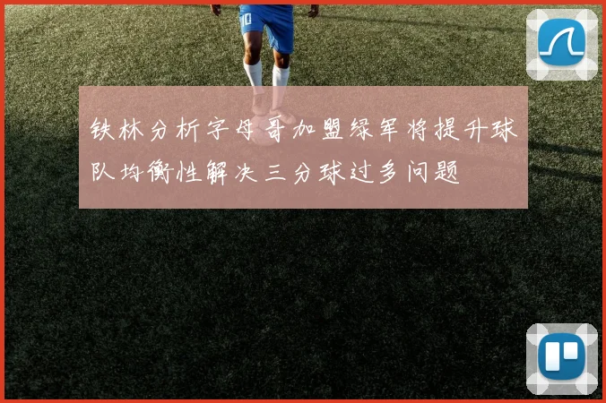 铁林分析字母哥加盟绿军将提升球队均衡性解决三分球过多问题
