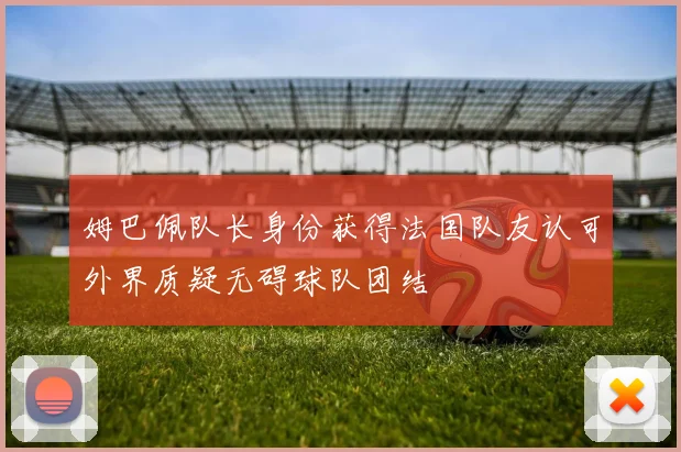 姆巴佩队长身份获得法国队友认可外界质疑无碍球队团结