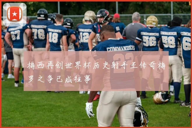 梅西再创世界杯历史射手王传奇梅罗之争已成往事