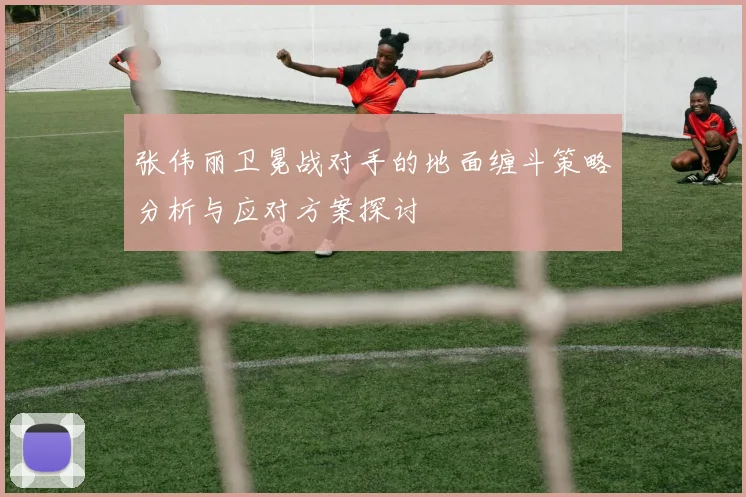 张伟丽卫冕战对手的地面缠斗策略分析与应对方案探讨