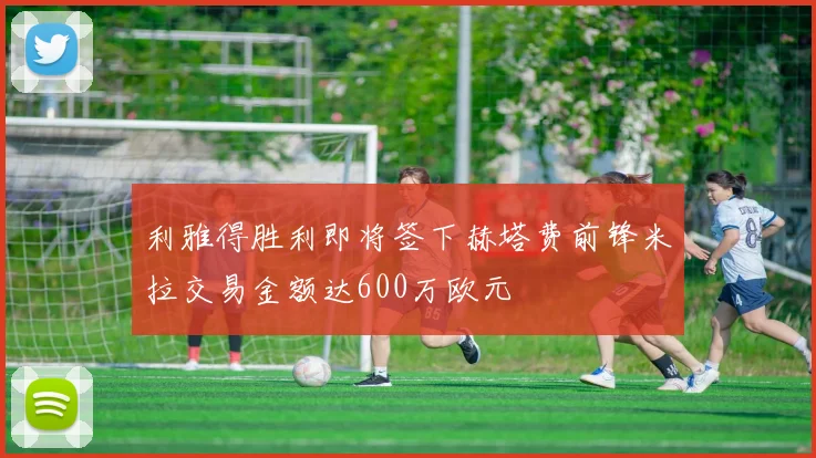 利雅得胜利即将签下赫塔费前锋米拉交易金额达600万欧元