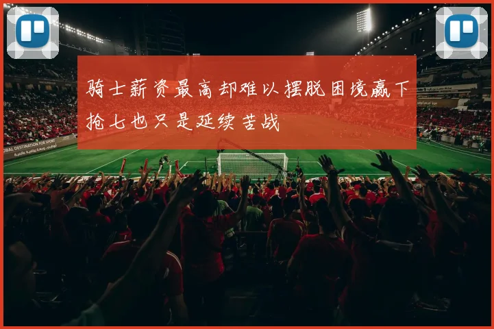 骑士薪资最高却难以摆脱困境赢下抢七也只是延续苦战