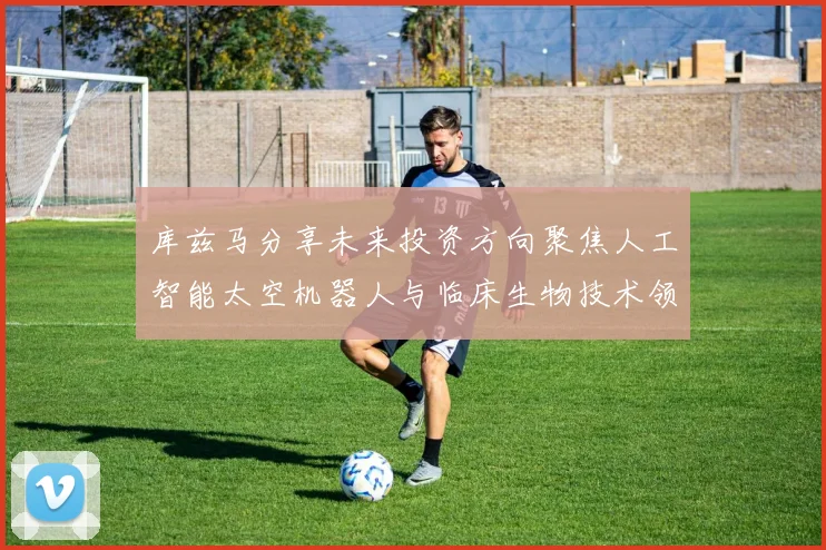 库兹马分享未来投资方向聚焦人工智能太空机器人与临床生物技术领域