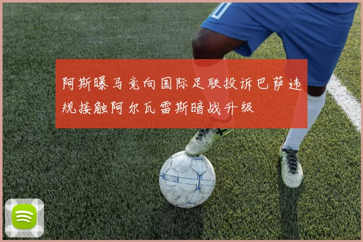 阿斯曝马竞向国际足联投诉巴萨违规接触阿尔瓦雷斯暗战升级