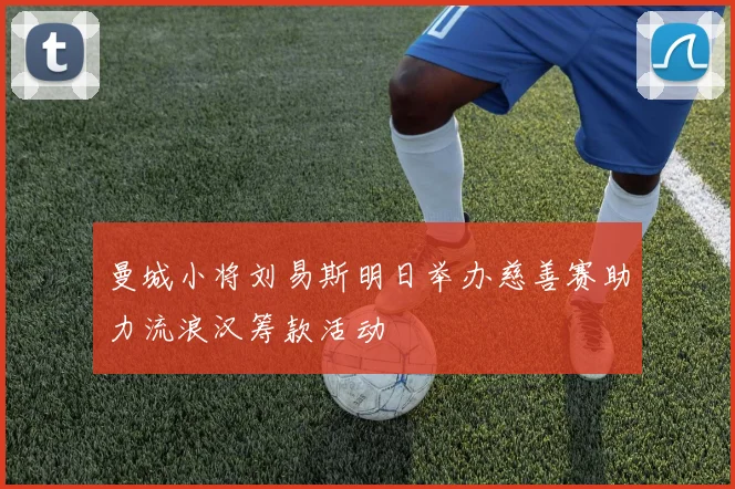 曼城小将刘易斯明日举办慈善赛助力流浪汉筹款活动