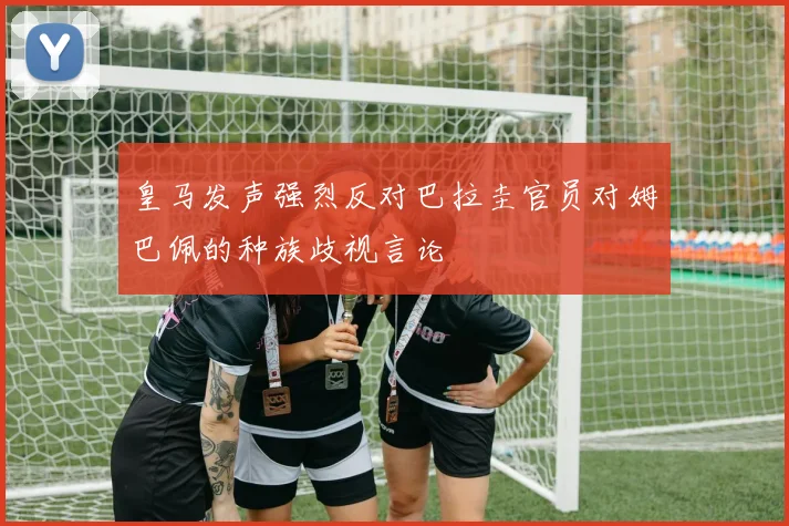 皇马发声强烈反对巴拉圭官员对姆巴佩的种族歧视言论