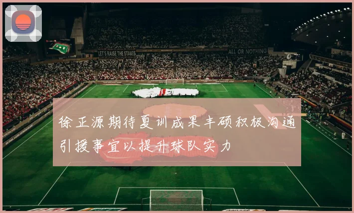 徐正源期待夏训成果丰硕积极沟通引援事宜以提升球队实力
