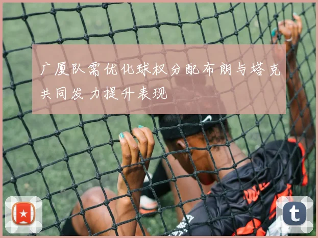 广厦队需优化球权分配布朗与塔克共同发力提升表现