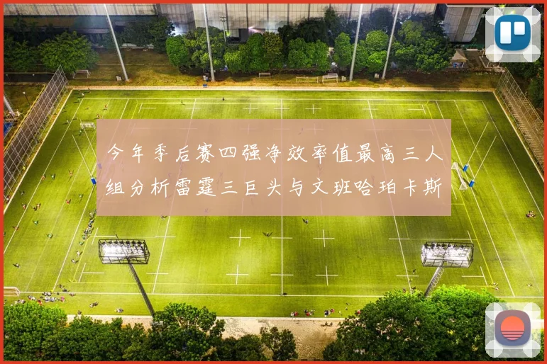 今年季后赛四强净效率值最高三人组分析雷霆三巨头与文班哈珀卡斯尔的表现对比