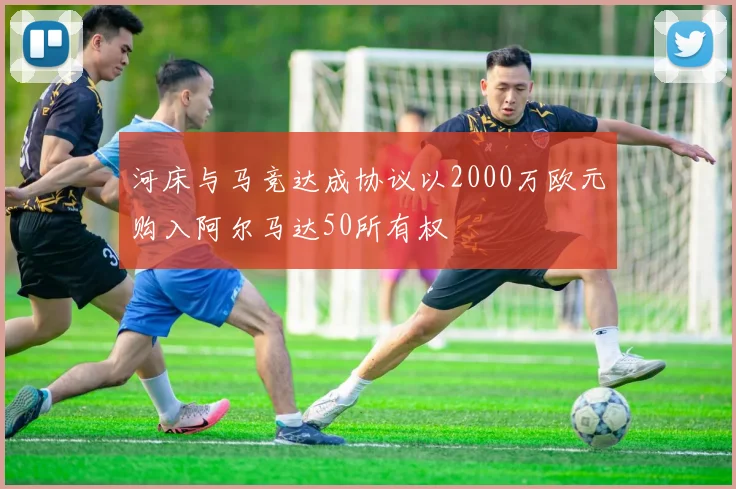河床与马竞达成协议以2000万欧元购入阿尔马达50所有权