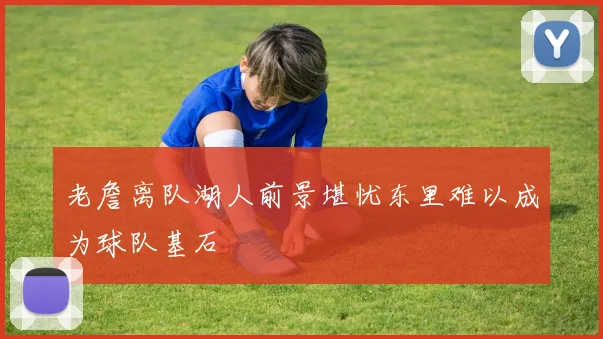 老詹离队湖人前景堪忧东里难以成为球队基石