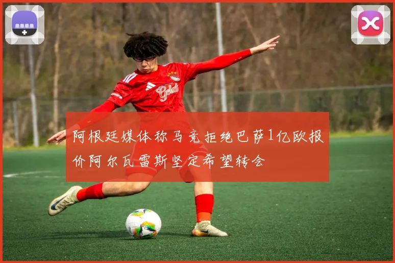 阿根廷媒体称马竞拒绝巴萨1亿欧报价阿尔瓦雷斯坚定希望转会