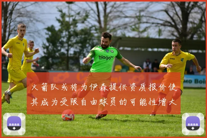 火箭队或将为伊森提供资质报价使其成为受限自由球员的可能性增大