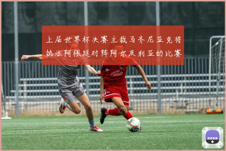 上届世界杯决赛主裁马齐尼亚克将执法阿根廷对阵阿尔及利亚的比赛